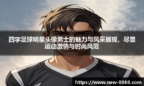 四字足球明星头像男士的魅力与风采展现，尽显运动激情与时尚风范